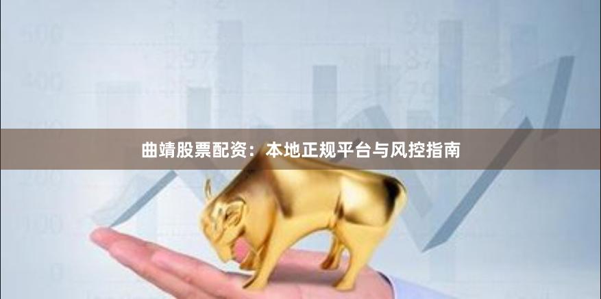 曲靖股票配资：本地正规平台与风控指南