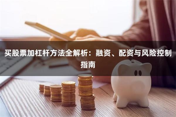 买股票加杠杆方法全解析：融资、配资与风险控制指南