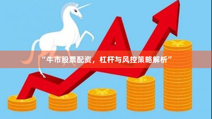 “牛市股票配资，杠杆与风控策略解析”