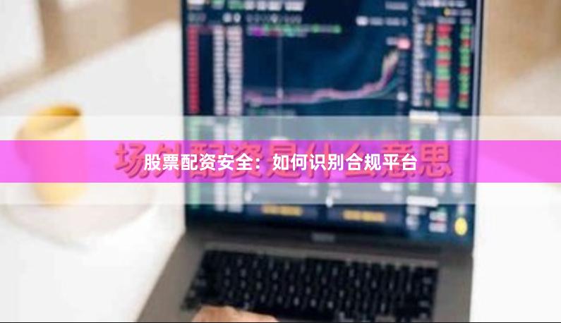 股票配资安全：如何识别合规平台
