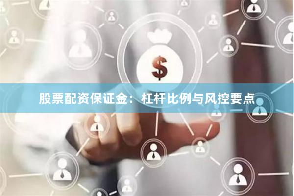 股票配资保证金：杠杆比例与风控要点