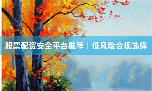 股票配资安全平台推荐｜低风险合规选择