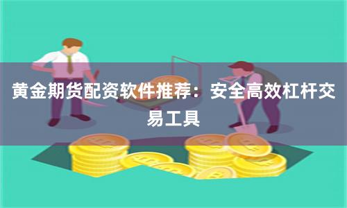 黄金期货配资软件推荐:安全高效杠杆交易工具