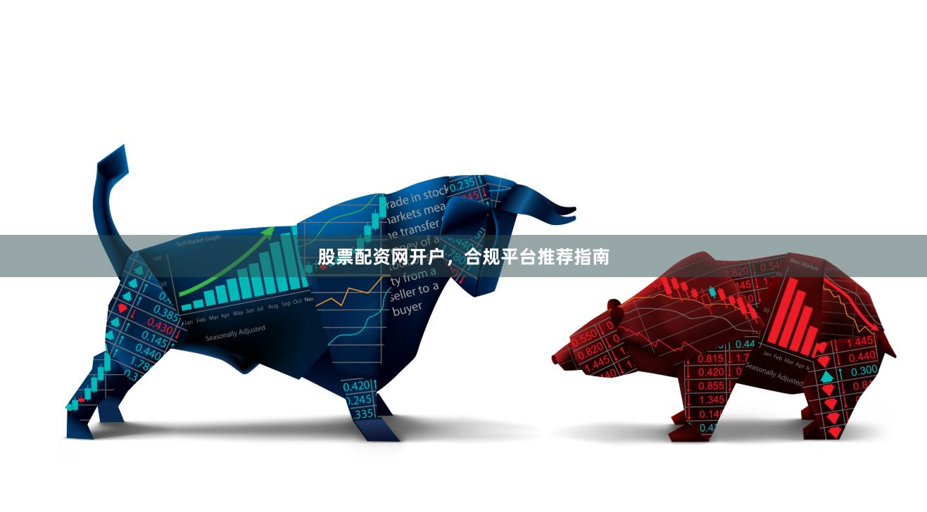 股票配资网开户，合规平台推荐指南