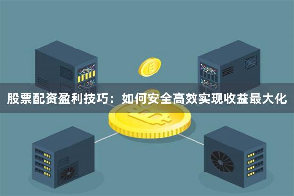 股票配资盈利技巧:如何安全高效实现收益最大化