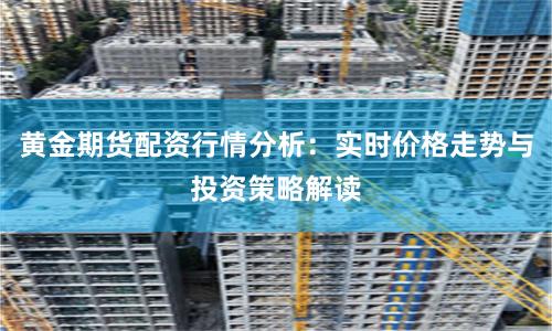 黄金期货配资行情分析：实时价格走势与投资策略解读