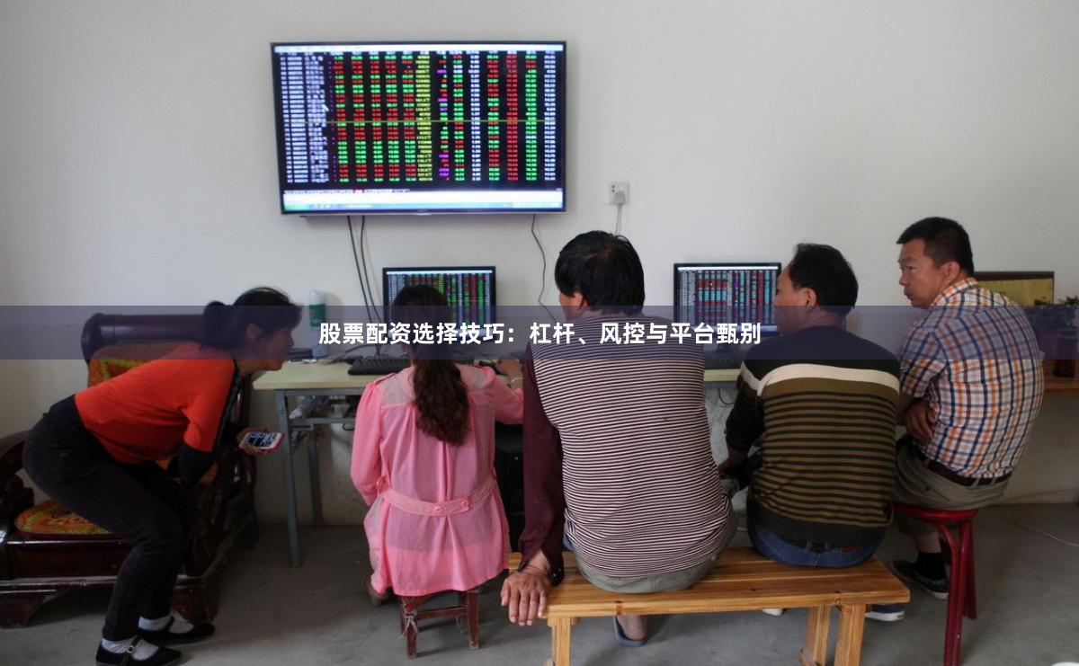 股票配资选择技巧：杠杆、风控与平台甄别