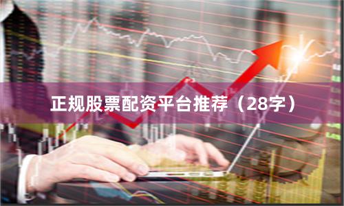 正规股票配资平台推荐（28字）
