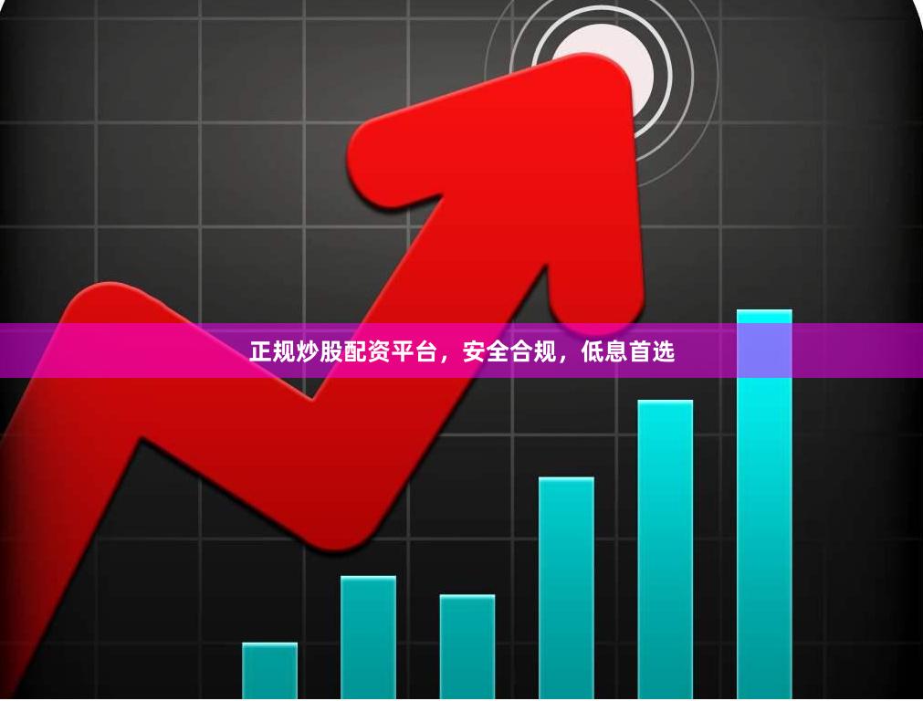 正规炒股配资平台，安全合规，低息首选