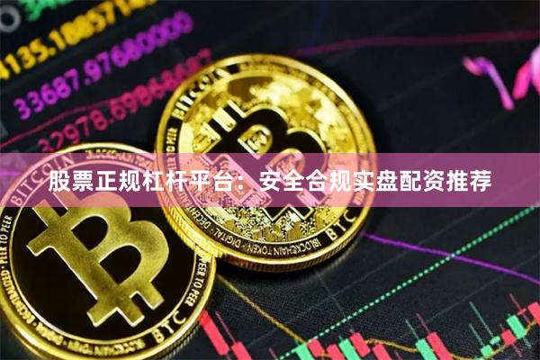 股票正规杠杆平台：安全合规实盘配资推荐