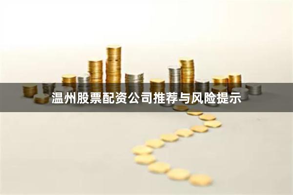 温州股票配资公司推荐与风险提示