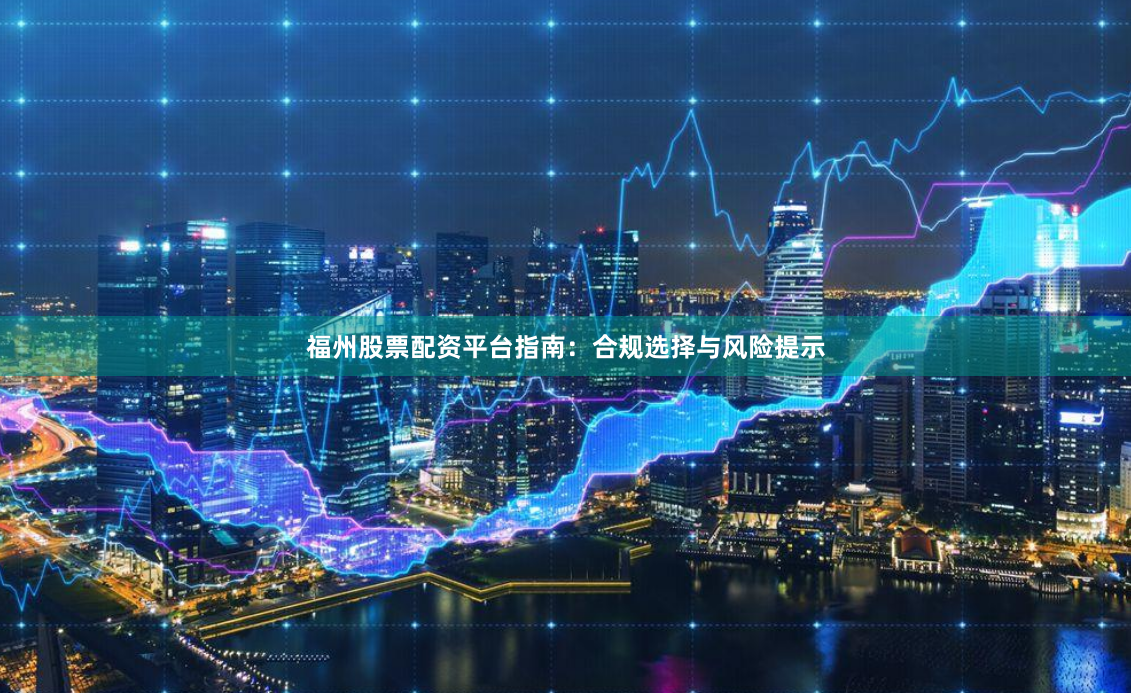 福州股票配资平台指南：合规选择与风险提示