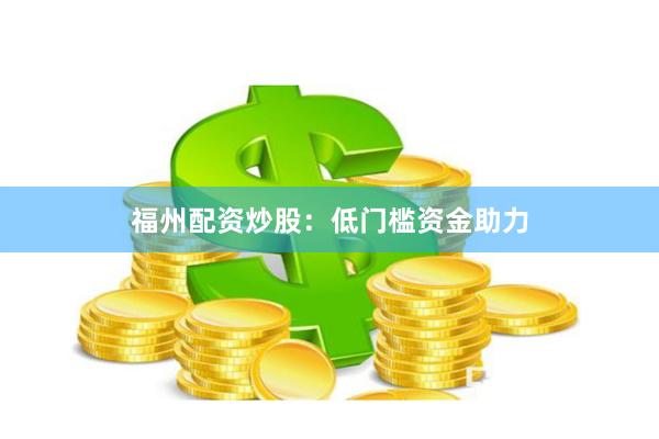 福州配资炒股：低门槛资金助力