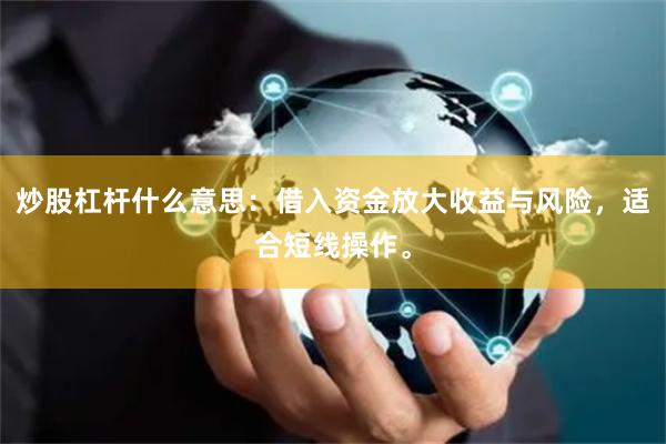 炒股杠杆什么意思：借入资金放大收益与风险，适合短线操作。