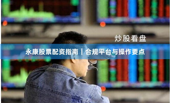 永康股票配资指南｜合规平台与操作要点