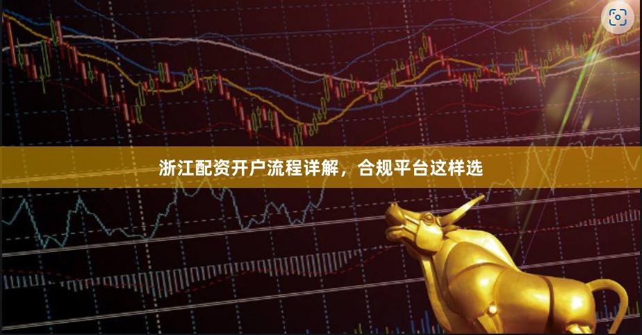 浙江配资开户流程详解，合规平台这样选