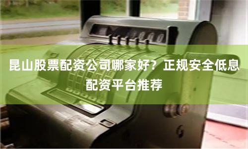 昆山股票配资公司哪家好？正规安全低息配资平台推荐