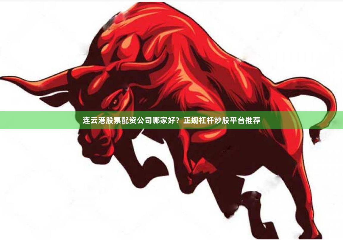 连云港股票配资公司哪家好？正规杠杆炒股平台推荐