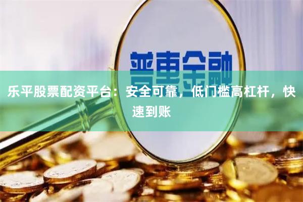乐平股票配资平台：安全可靠，低门槛高杠杆，快速到账