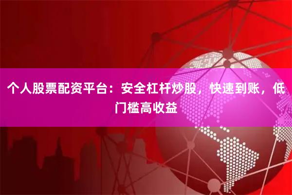 个人股票配资平台：安全杠杆炒股，快速到账，低门槛高收益