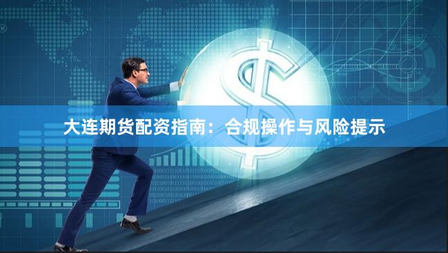 大连期货配资指南：合规操作与风险提示