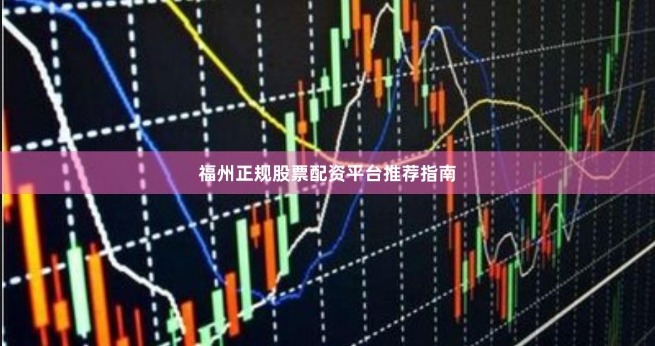 福州正规股票配资平台推荐指南