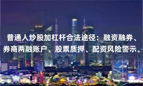 普通人炒股加杠杆合法途径：融资融券、券商两融账户、股票质押、配资风险警示。